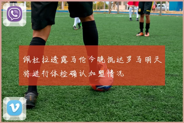 佩杜拉透露马伦今晚抵达罗马明天将进行体检确认加盟情况