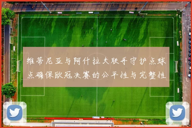 维蒂尼亚与阿什拉夫联手守护点球点确保欧冠决赛的公平性与完整性