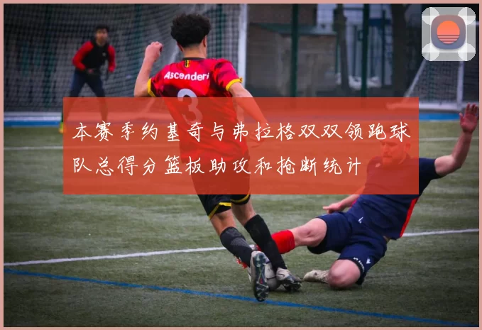 本赛季约基奇与弗拉格双双领跑球队总得分篮板助攻和抢断统计