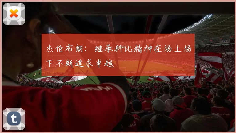 杰伦布朗：继承科比精神在场上场下不断追求卓越