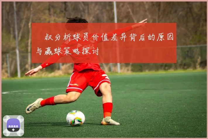 囧叔分析球员价值差异背后的原因与赢球策略探讨