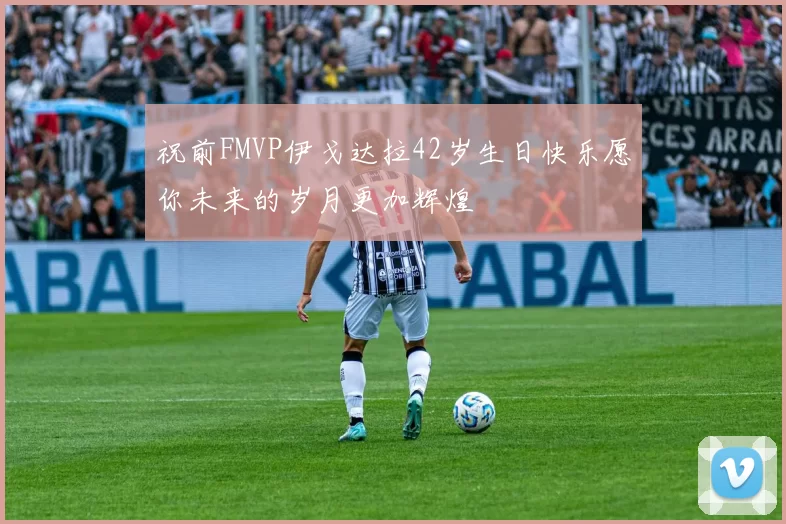 祝前FMVP伊戈达拉42岁生日快乐愿你未来的岁月更加辉煌